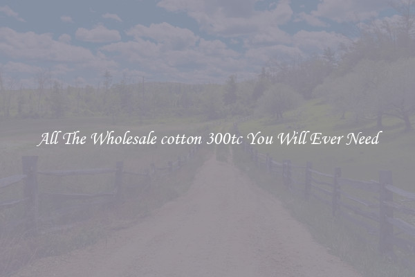 All The Wholesale cotton 300tc You Will Ever Need