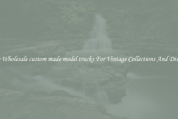 Buy Wholesale custom made model trucks For Vintage Collections And Display