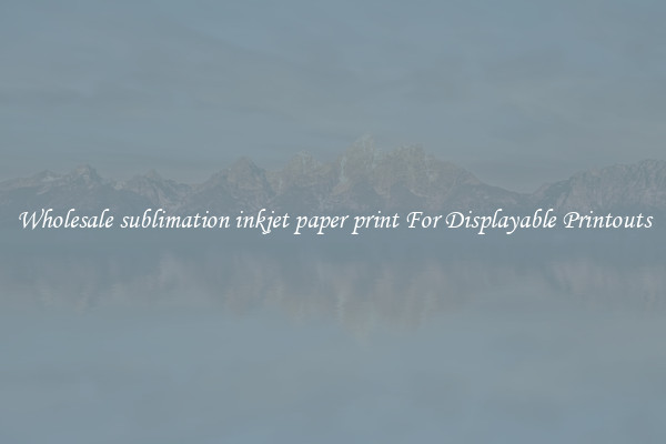 Wholesale sublimation inkjet paper print For Displayable Printouts
