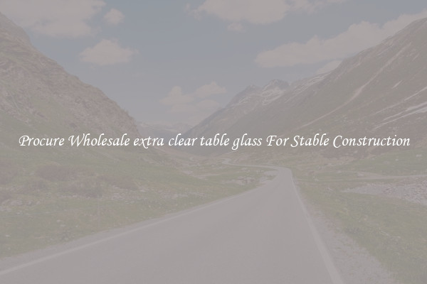 Procure Wholesale extra clear table glass For Stable Construction