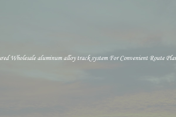Featured Wholesale aluminum alloy track system For Convenient Route Planning 