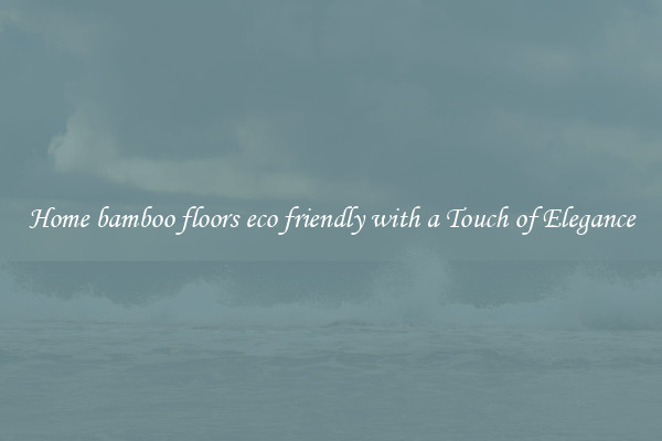 Home bamboo floors eco friendly with a Touch of Elegance