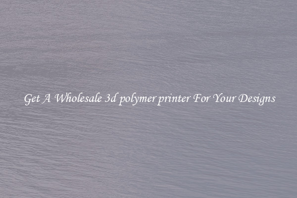 Get A Wholesale 3d polymer printer For Your Designs