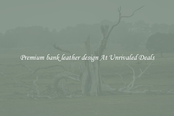 Premium bank leather design At Unrivaled Deals