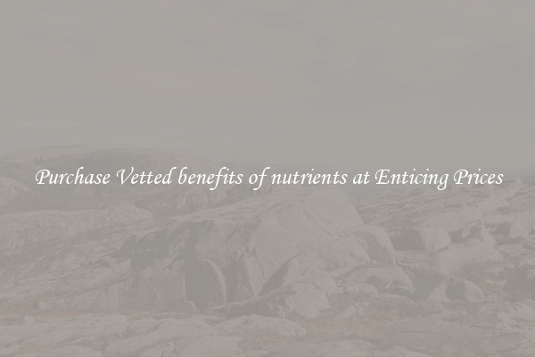 Purchase Vetted benefits of nutrients at Enticing Prices