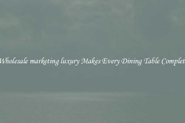 Wholesale marketing luxury Makes Every Dining Table Complete