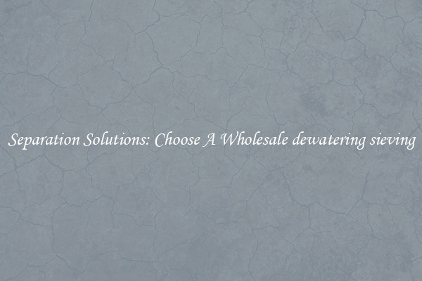 Separation Solutions: Choose A Wholesale dewatering sieving