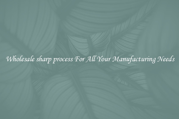 Wholesale sharp process For All Your Manufacturing Needs