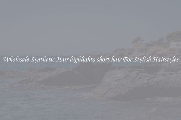 Wholesale Synthetic Hair highlights short hair For Stylish Hairstyles