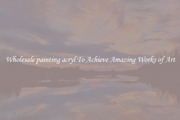 Wholesale painting acryl To Achieve Amazing Works of Art