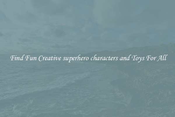 Find Fun Creative superhero characters and Toys For All