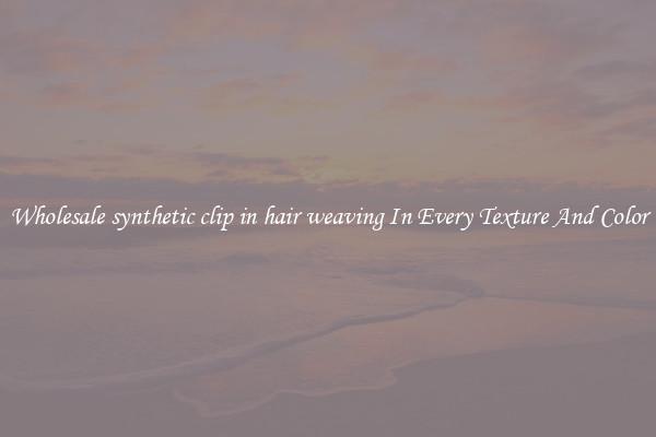 Wholesale synthetic clip in hair weaving In Every Texture And Color