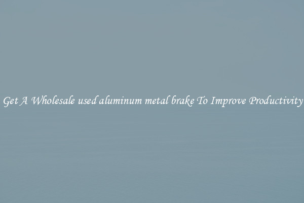 Get A Wholesale used aluminum metal brake To Improve Productivity