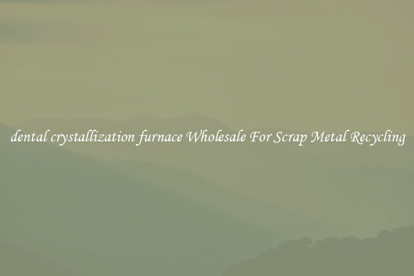 dental crystallization furnace Wholesale For Scrap Metal Recycling