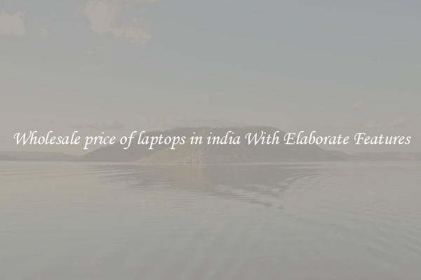 Wholesale price of laptops in india With Elaborate Features