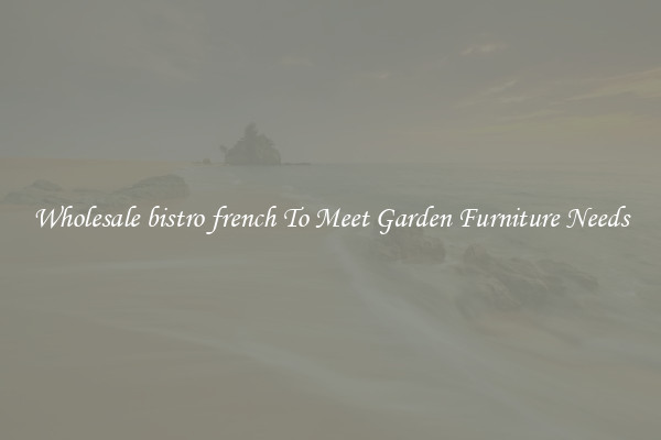 Wholesale bistro french To Meet Garden Furniture Needs