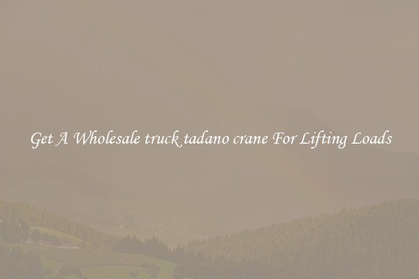Get A Wholesale truck tadano crane For Lifting Loads