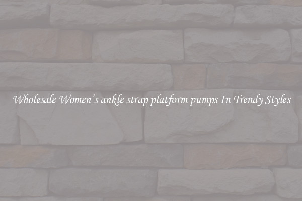 Wholesale Women’s ankle strap platform pumps In Trendy Styles