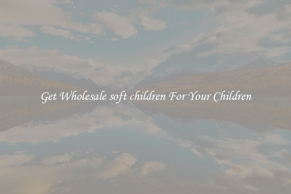 Get Wholesale soft children For Your Children