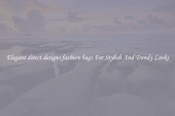 Elegant direct designs fashion bags For Stylish And Trendy Looks
