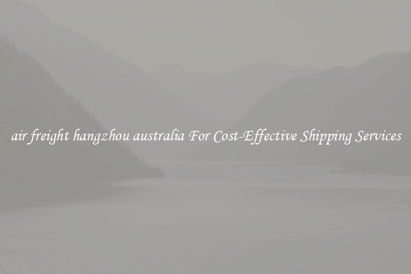 air freight hangzhou australia For Cost-Effective Shipping Services
