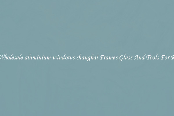 Get Wholesale aluminium windows shanghai Frames Glass And Tools For Repair