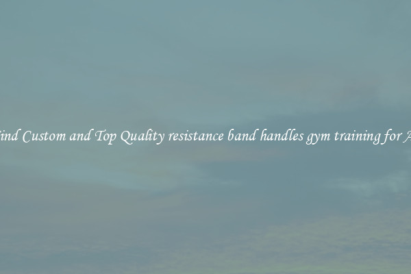 Find Custom and Top Quality resistance band handles gym training for All