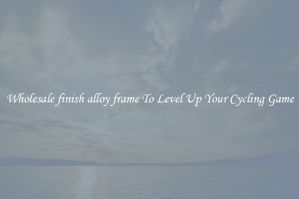 Wholesale finish alloy frame To Level Up Your Cycling Game