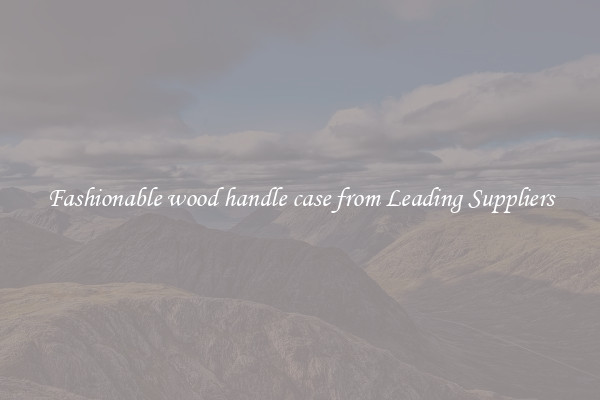 Fashionable wood handle case from Leading Suppliers