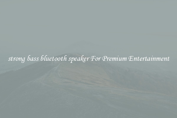 strong bass bluetooth speaker For Premium Entertainment