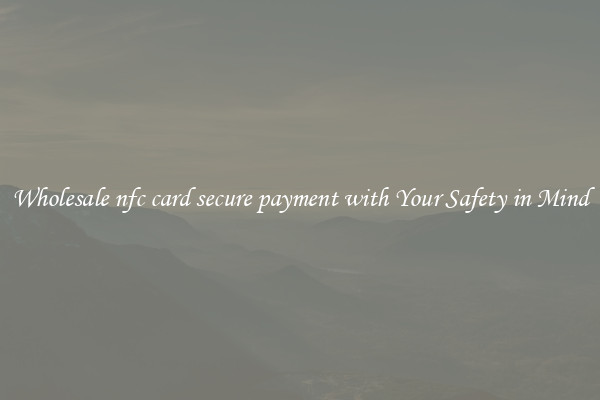 Wholesale nfc card secure payment with Your Safety in Mind