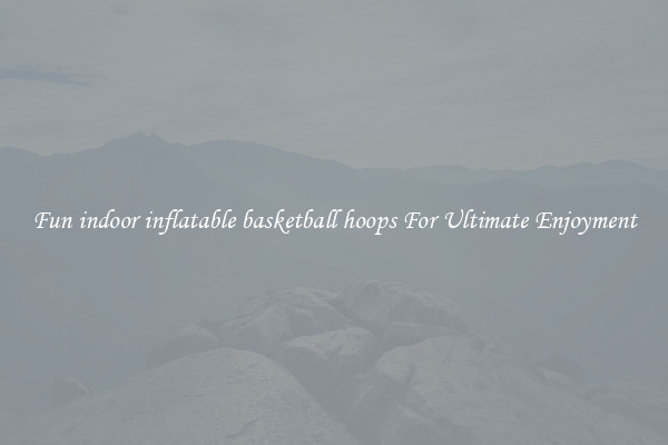 Fun indoor inflatable basketball hoops For Ultimate Enjoyment