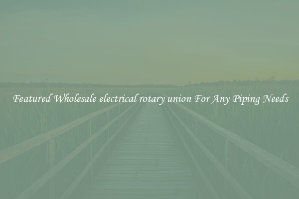 Featured Wholesale electrical rotary union For Any Piping Needs