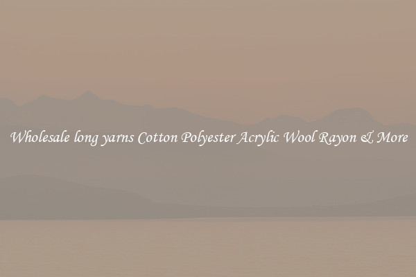 Wholesale long yarns Cotton Polyester Acrylic Wool Rayon & More