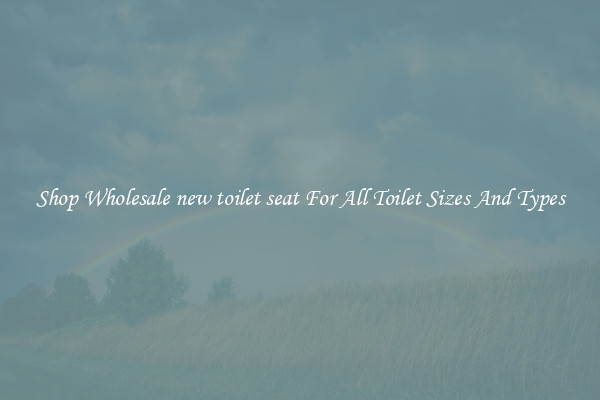 Shop Wholesale new toilet seat For All Toilet Sizes And Types