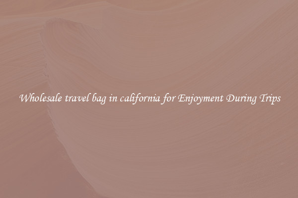 Wholesale travel bag in california for Enjoyment During Trips