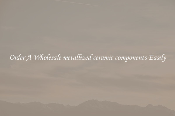 Order A Wholesale metallized ceramic components Easily