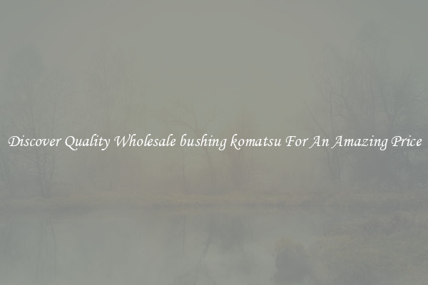 Discover Quality Wholesale bushing komatsu For An Amazing Price