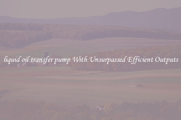 liquid oil transfer pump With Unsurpassed Efficient Outputs